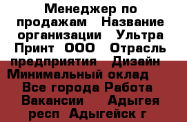 Менеджер по продажам › Название организации ­ Ультра Принт, ООО › Отрасль предприятия ­ Дизайн › Минимальный оклад ­ 1 - Все города Работа » Вакансии   . Адыгея респ.,Адыгейск г.